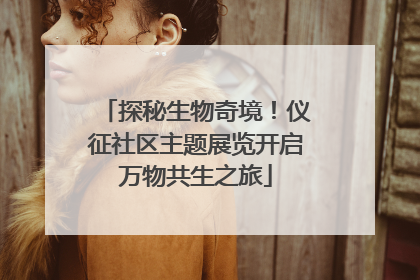 探秘生物奇境！仪征社区主题展览开启万物共生之旅