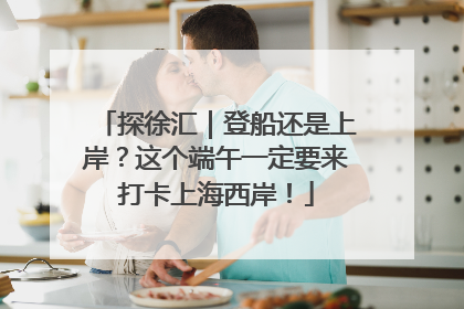 探徐汇｜登船还是上岸？这个端午一定要来打卡上海西岸！