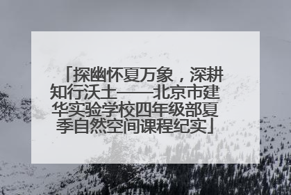探幽怀夏万象，深耕知行沃土——北京市建华实验学校四年级部夏季自然空间课程纪实