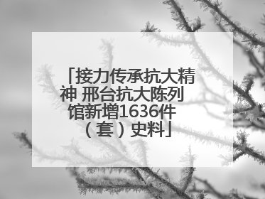 接力传承抗大精神 邢台抗大陈列馆新增1636件（套）史料