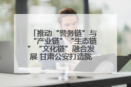 推动“警务链”与“产业链”“生态链”“文化链”融合发展 甘肃公安打造陇原旅游警务品牌