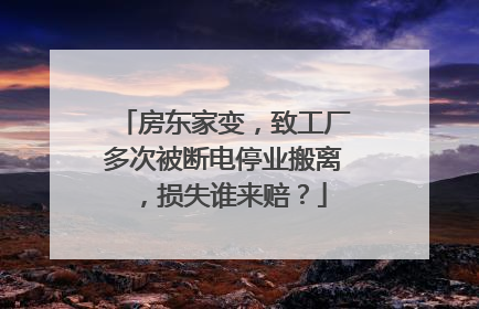 房东家变，致工厂多次被断电停业搬离，损失谁来赔？