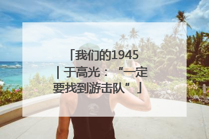 我们的1945｜于高光：“一定要找到游击队”