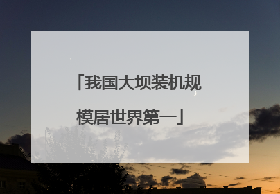 我国大坝装机规模居世界第一