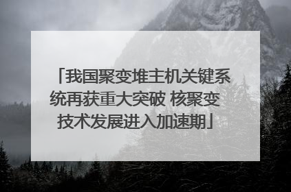 我国聚变堆主机关键系统再获重大突破 核聚变技术发展进入加速期