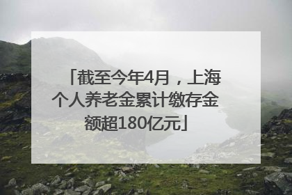 截至今年4月，上海个人养老金累计缴存金额超180亿元