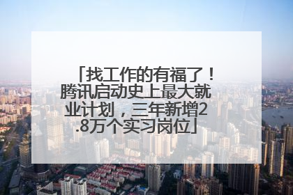 找工作的有福了！腾讯启动史上最大就业计划，三年新增2.8万个实习岗位