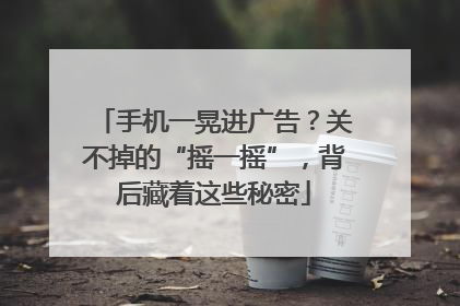 手机一晃进广告？关不掉的“摇一摇”，背后藏着这些秘密