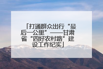 打通群众出行“最后一公里”——甘肃省“四好农村路”建设工作纪实