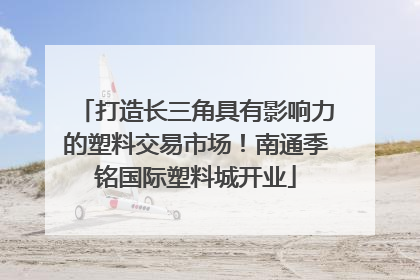 打造长三角具有影响力的塑料交易市场！南通季铭国际塑料城开业