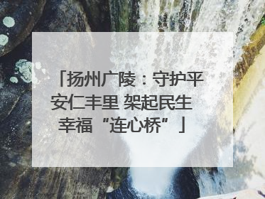 扬州广陵：守护平安仁丰里 架起民生幸福“连心桥”