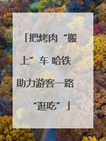 把烤肉“搬上”车 哈铁助力游客一路“逛吃”