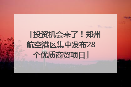 投资机会来了！郑州航空港区集中发布28个优质商贸项目