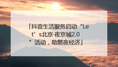 抖音生活服务启动“Let’s北京·夜京城2.0”活动，助燃夜经济