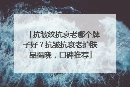 抗皱纹抗衰老哪个牌子好？抗皱抗衰老护肤品揭晓，口碑推荐