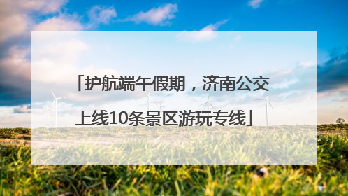 护航端午假期，济南公交上线10条景区游玩专线