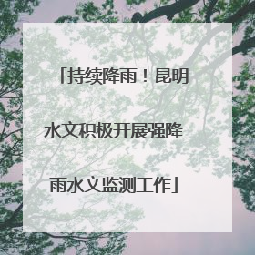持续降雨！昆明水文积极开展强降雨水文监测工作