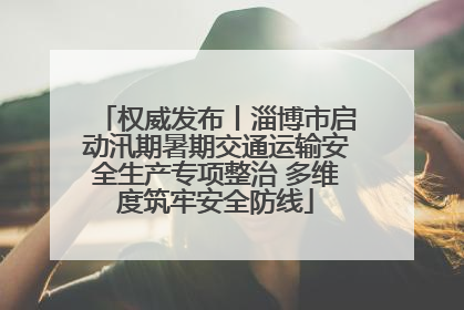 权威发布丨淄博市启动汛期暑期交通运输安全生产专项整治 多维度筑牢安全防线