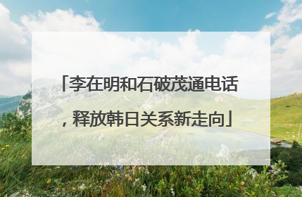李在明和石破茂通电话，释放韩日关系新走向