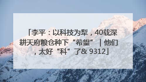 李平：以科技为犁，40载深耕天府粮仓种下“希望”｜他们，太好“科”了& 9312