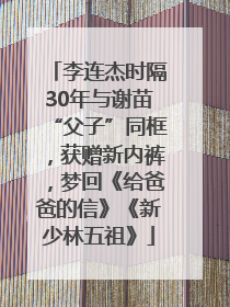 李连杰时隔30年与谢苗“父子”同框，获赠新内裤，梦回《给爸爸的信》《新少林五祖》