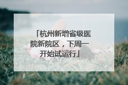 杭州新增省级医院新院区，下周一开始试运行