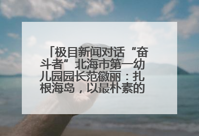 极目新闻对话“奋斗者”北海市第一幼儿园园长范徽丽：扎根海岛，以最朴素的爱践行教育的梦想