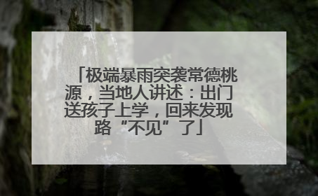 极端暴雨突袭常德桃源，当地人讲述：出门送孩子上学，回来发现路“不见”了