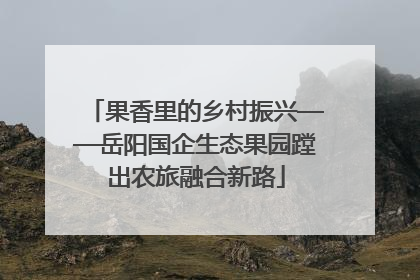 果香里的乡村振兴——岳阳国企生态果园蹚出农旅融合新路