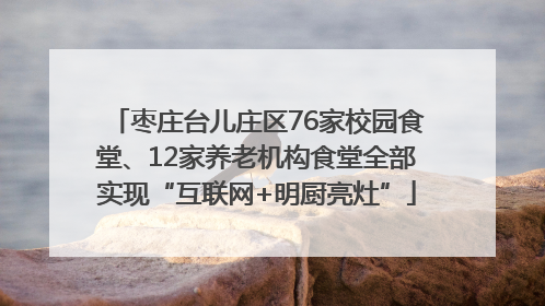 枣庄台儿庄区76家校园食堂、12家养老机构食堂全部实现“互联网+明厨亮灶”