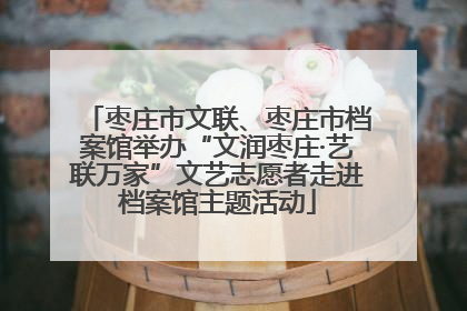 枣庄市文联、枣庄市档案馆举办“文润枣庄·艺联万家”文艺志愿者走进档案馆主题活动