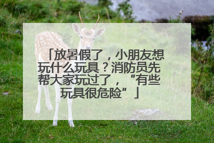 放暑假了，小朋友想玩什么玩具？消防员先帮大家玩过了，“有些玩具很危险”