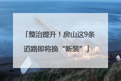 整治提升！房山这9条道路即将换“新装”