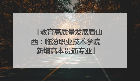 教育高质量发展看山西：临汾职业技术学院新增高本贯通专业