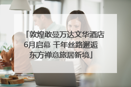 敦煌敢曼万达文华酒店6月启幕 千年丝路邂逅东方禅意旅居新境