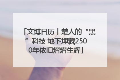 文博日历丨楚人的“黑”科技 地下埋藏2500年依旧熠熠生辉