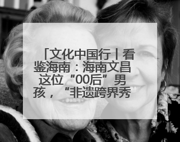 文化中国行丨看鉴海南：海南文昌这位“00后”男孩，“非遗跨界秀”走起