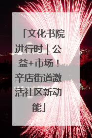 文化书院进行时｜公益+市场！辛店街道激活社区新动能