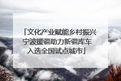 文化产业赋能乡村振兴 宁波援疆助力新疆库车入选全国试点城市