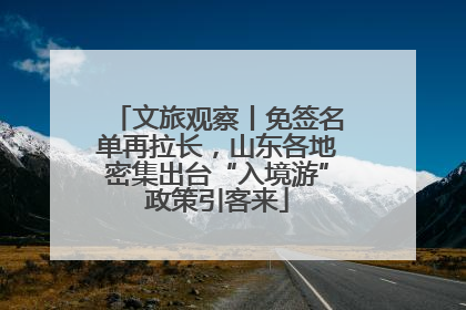文旅观察丨免签名单再拉长，山东各地密集出台“入境游”政策引客来