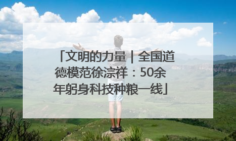 文明的力量｜全国道德模范徐淙祥：50余年躬身科技种粮一线