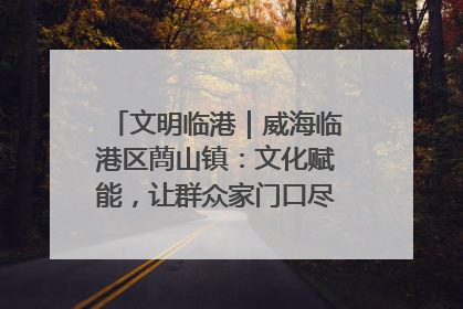 文明临港｜威海临港区蔄山镇：文化赋能，让群众家门口尽享幸福生活