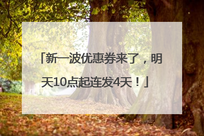 新一波优惠券来了，明天10点起连发4天！