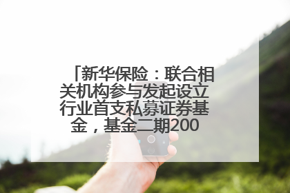 新华保险：联合相关机构参与发起设立行业首支私募证券基金，基金二期200亿元已募集完毕
