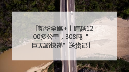 新华全媒+丨跨越1200多公里，308吨“巨无霸快递”送货记