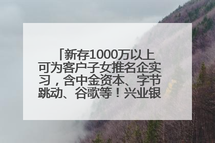 新存1000万以上可为客户子女推名企实习，含中金资本、字节跳动、谷歌等！兴业银行回应：属实