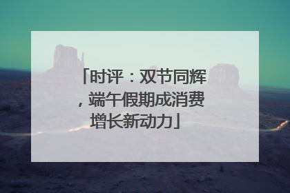 时评：双节同辉，端午假期成消费增长新动力