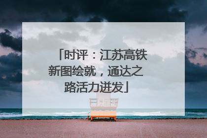 时评：江苏高铁新图绘就，通达之路活力迸发