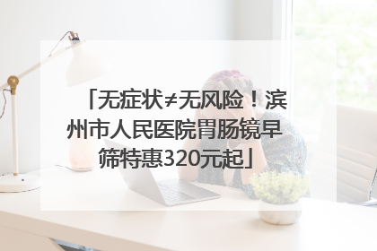 无症状≠无风险！滨州市人民医院胃肠镜早筛特惠320元起