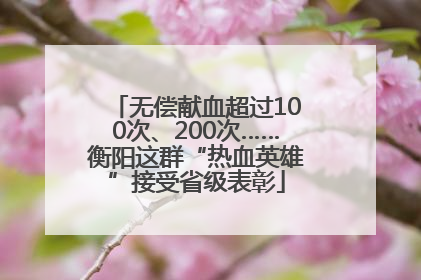 无偿献血超过100次、200次……衡阳这群“热血英雄”接受省级表彰